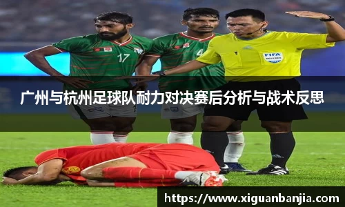 广州与杭州足球队耐力对决赛后分析与战术反思